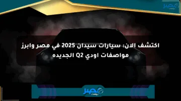 اكتشف الآن: سيارات سيدان 2025 في مصر وأبرز مواصفات أودي Q2 الجديدة